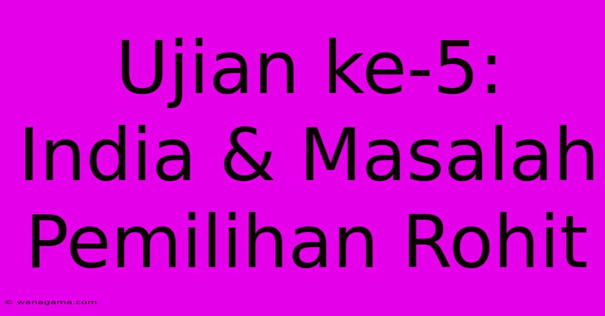 Ujian Ke-5: India & Masalah Pemilihan Rohit