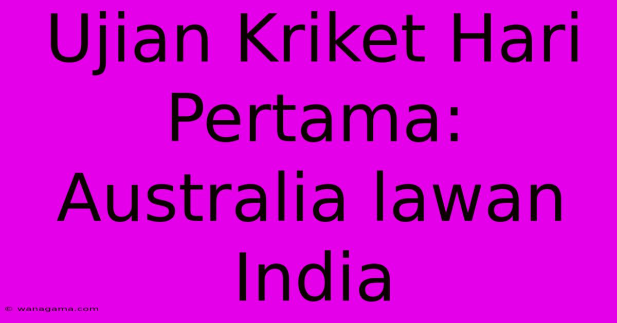 Ujian Kriket Hari Pertama: Australia Lawan India