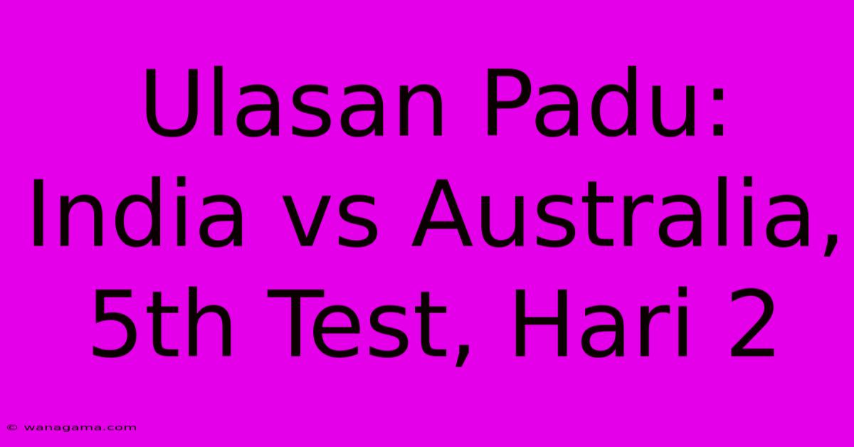 Ulasan Padu: India Vs Australia, 5th Test, Hari 2