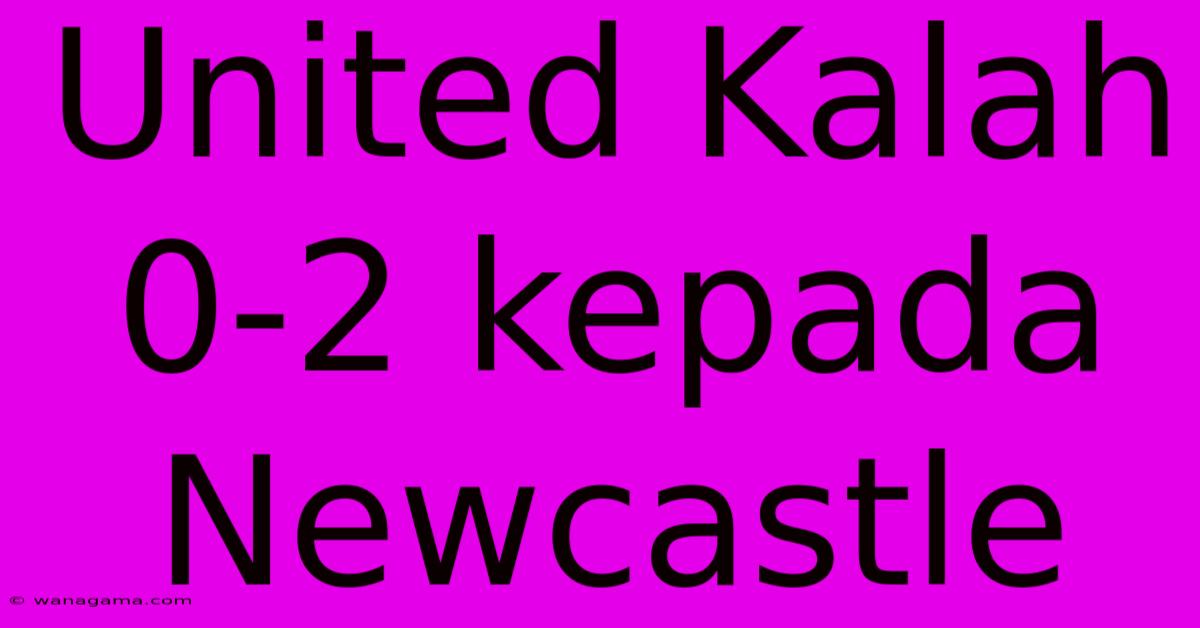 United Kalah 0-2 Kepada Newcastle