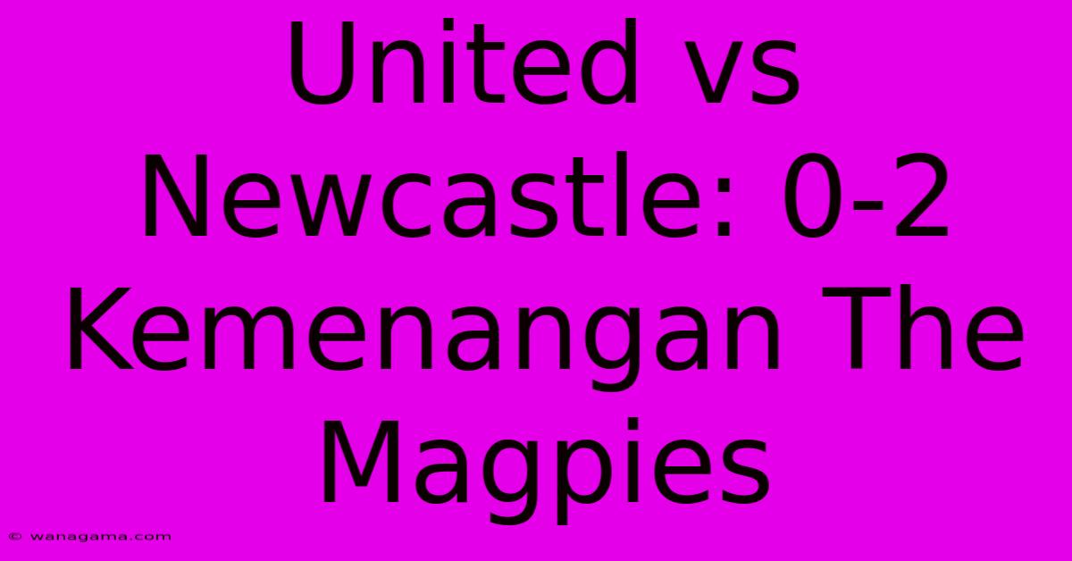 United Vs Newcastle: 0-2 Kemenangan The Magpies