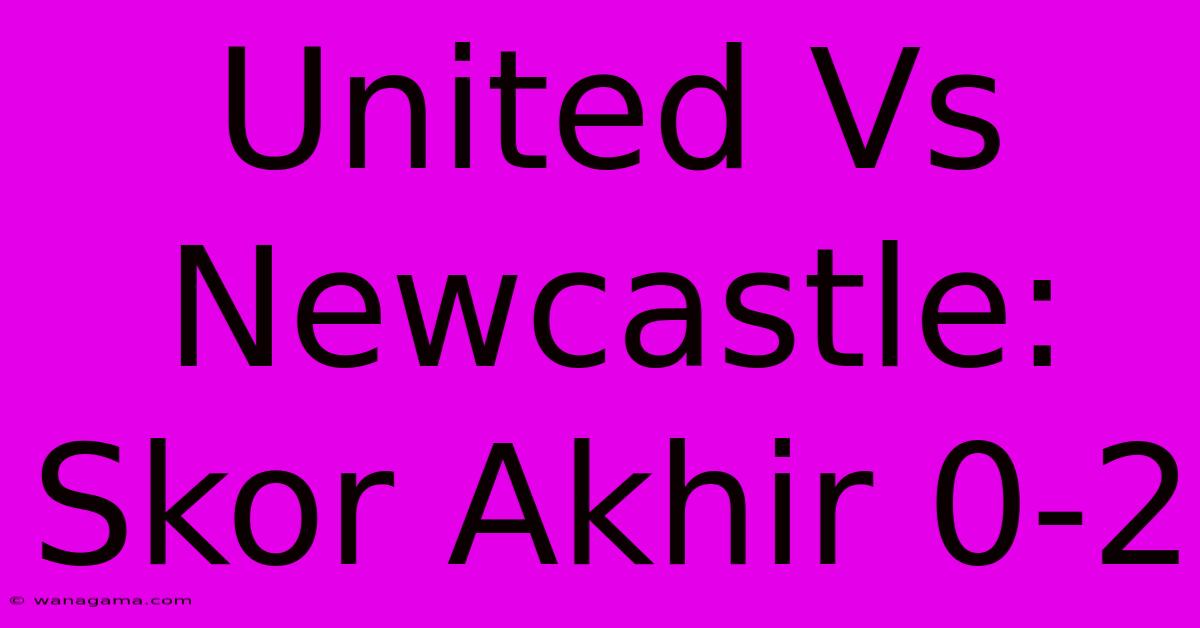 United Vs Newcastle: Skor Akhir 0-2