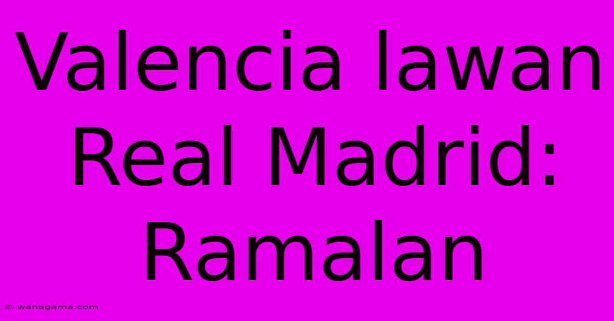 Valencia Lawan Real Madrid: Ramalan