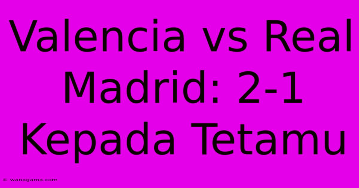 Valencia Vs Real Madrid: 2-1 Kepada Tetamu