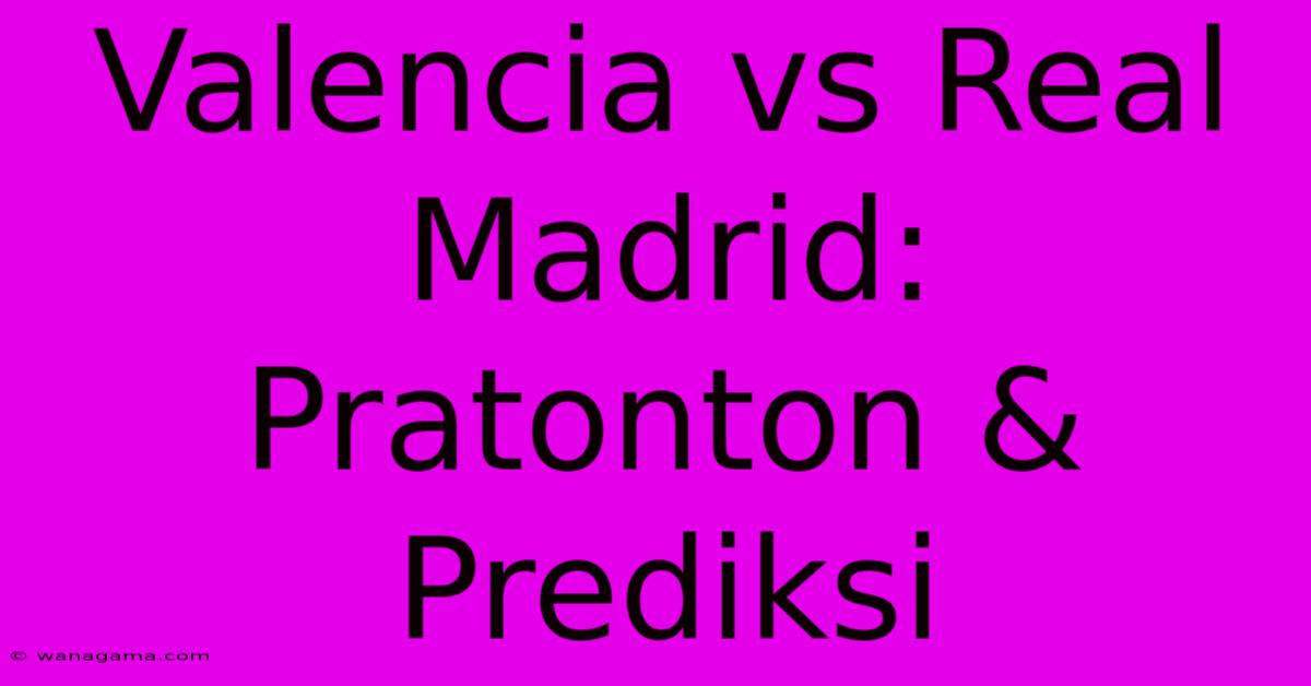 Valencia Vs Real Madrid:  Pratonton & Prediksi