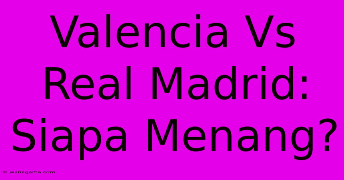 Valencia Vs Real Madrid:  Siapa Menang?