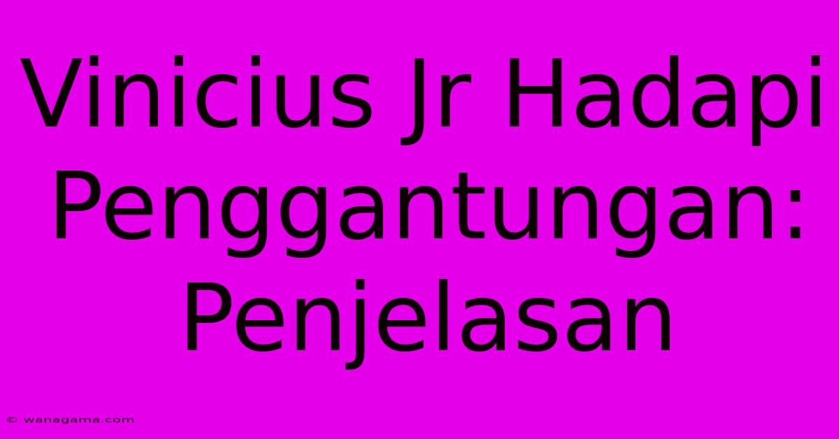 Vinicius Jr Hadapi Penggantungan:  Penjelasan