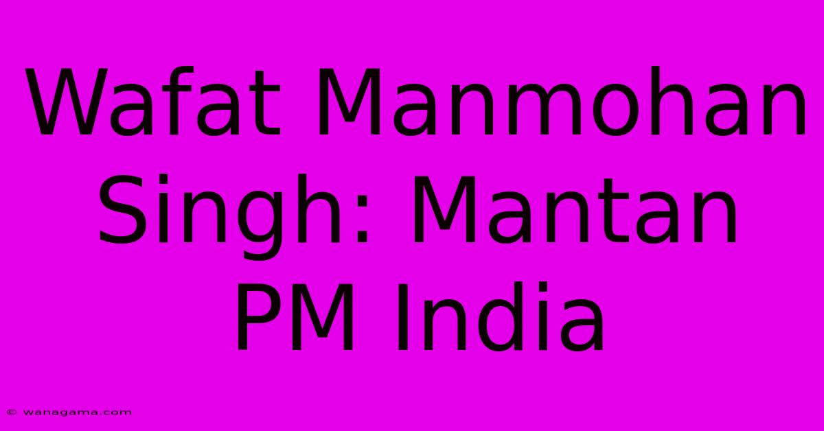 Wafat Manmohan Singh: Mantan PM India