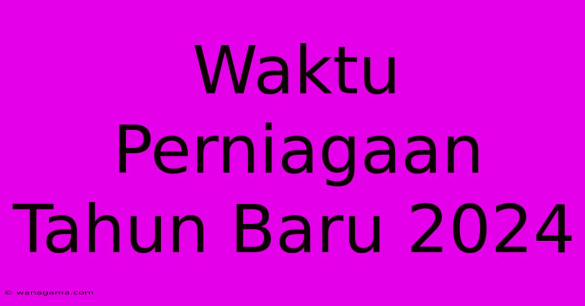 Waktu Perniagaan Tahun Baru 2024