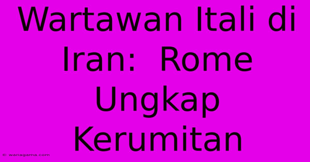 Wartawan Itali Di Iran:  Rome Ungkap Kerumitan