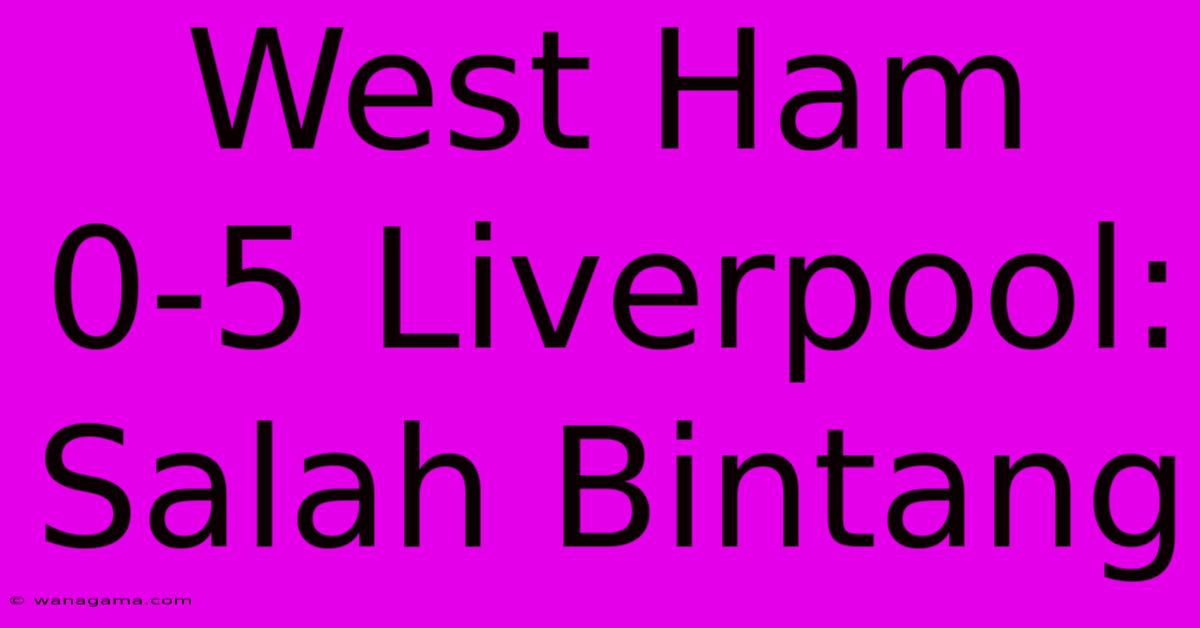 West Ham 0-5 Liverpool: Salah Bintang