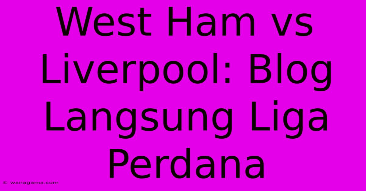 West Ham Vs Liverpool: Blog Langsung Liga Perdana