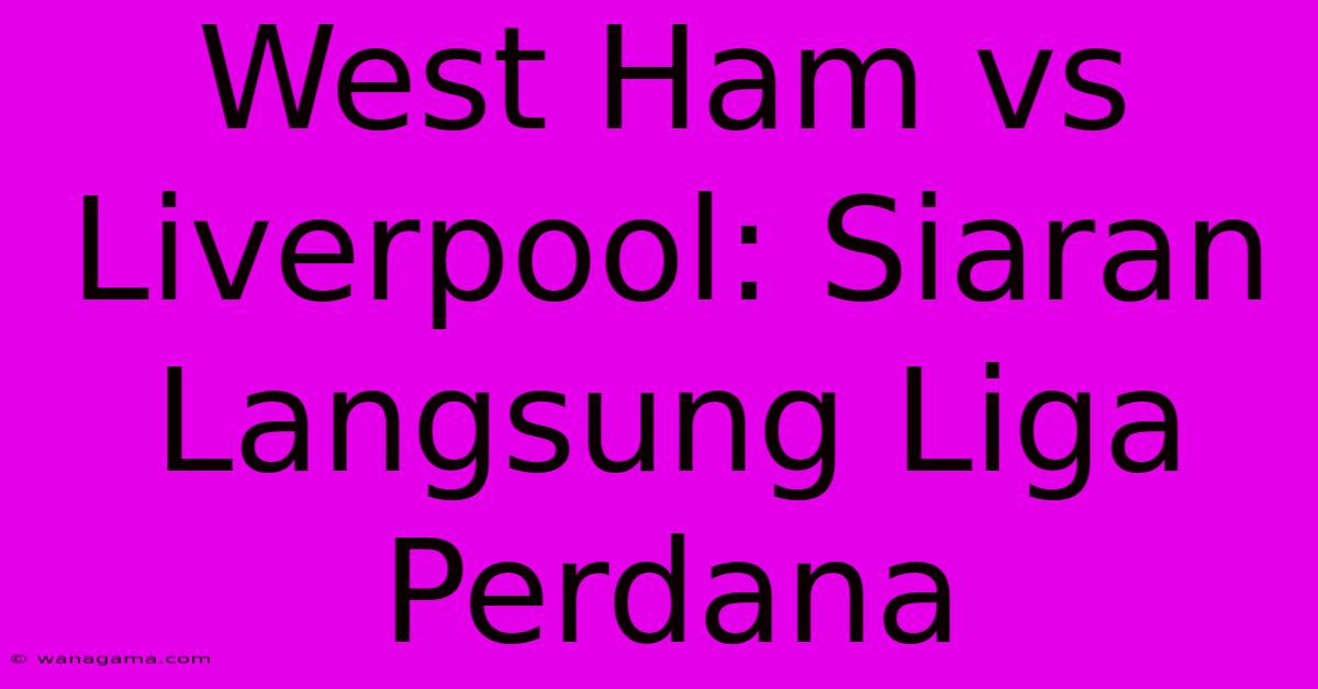 West Ham Vs Liverpool: Siaran Langsung Liga Perdana